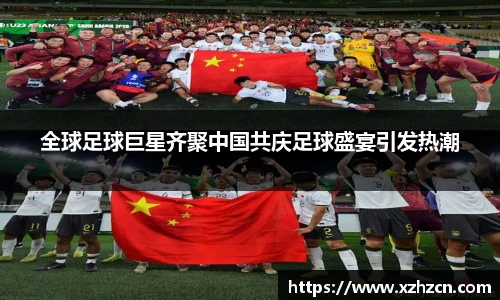 全球足球巨星齐聚中国共庆足球盛宴引发热潮