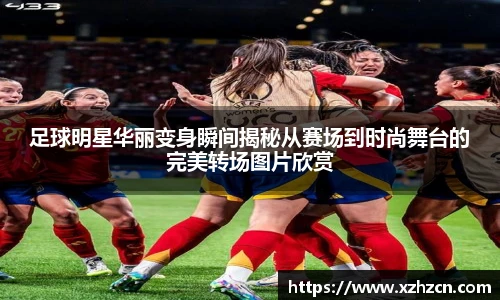 足球明星华丽变身瞬间揭秘从赛场到时尚舞台的完美转场图片欣赏